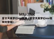 星空天美梦幻mv视频（星空天美梦幻mv视频完整版）