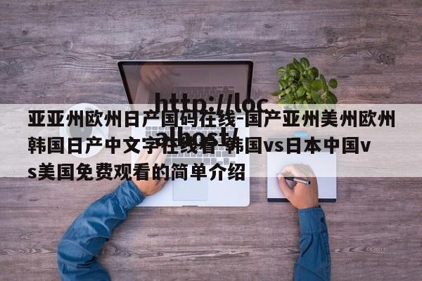 亚亚州欧州日产国码在线-国产亚州美州欧州韩国日产中文字在线看-韩国vs日本中国vs美国免费观看的简单介绍