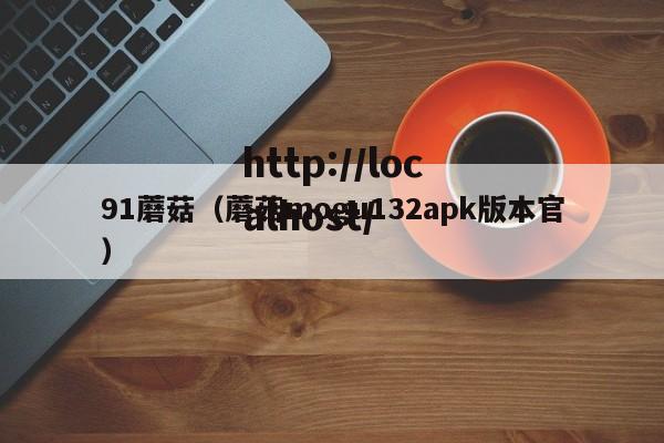 91蘑菇(蘑菇mogu132apk版本官)