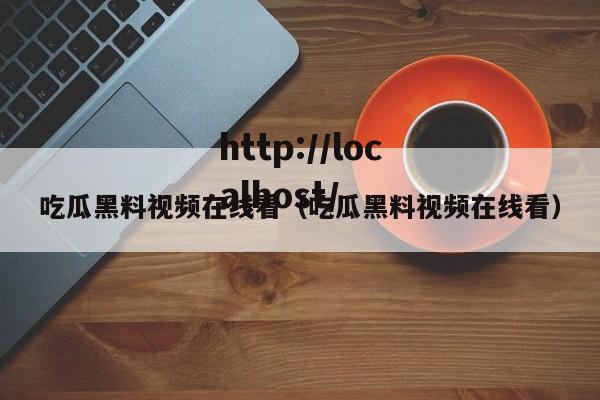 吃瓜黑料视频在线看(吃瓜黑料视频在线看)